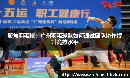 聚焦羽毛球：广州羽毛球队如何通过团队协作提升竞技水平