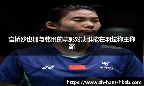 高桥沙也加与韩悦的精彩对决谁能在羽坛称王称霸